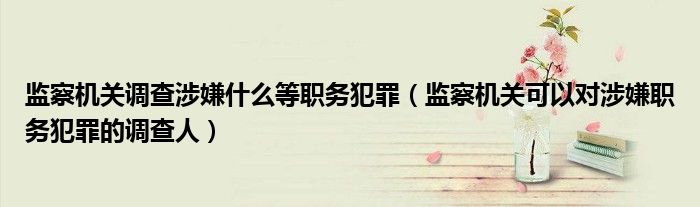 监察机关调查涉嫌什么等职务犯罪(监察机关可以对涉嫌职务犯罪的调查人)