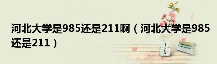 河北大学是985还是211啊(河北大学是985还是211)