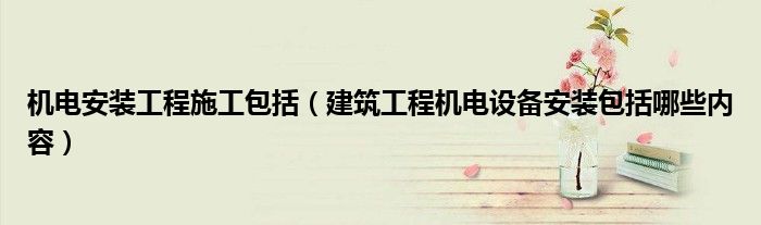 机电安装工程施工包括(建筑工程机电设备安装包括哪些内容)