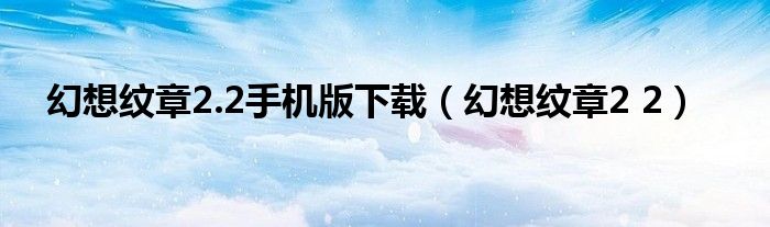 幻想纹章2.2手机版下载(幻想纹章2 2)