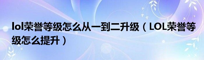 lol荣誉等级怎么从一到二升级(LOL荣誉等级怎么提升)