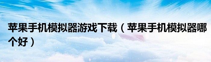 苹果手机模拟器游戏下载(苹果手机模拟器哪个好)