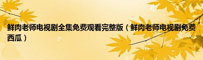 鲜肉老师电视剧全集免费观看完整版(鲜肉老师电视剧免费西瓜)