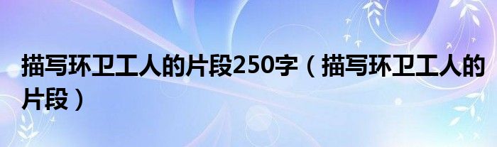 描写环卫工人的片段250字(描写环卫工人的片段)