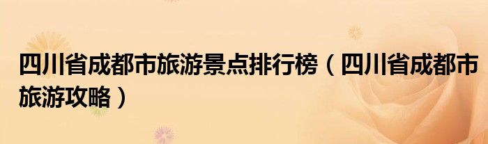 四川省成都市旅游景点排行榜(四川省成都市旅游攻略)