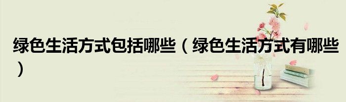 绿色生活方式包括哪些(绿色生活方式有哪些)