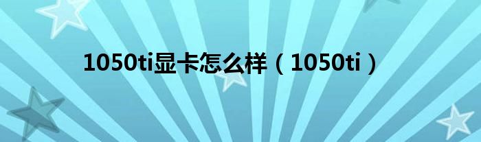 1050ti显卡怎么样(1050ti)