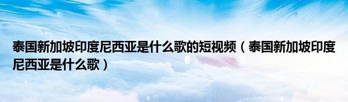 泰国新加坡印度尼西亚是什么歌的短视频(泰国新加坡印度尼西亚是什么歌)