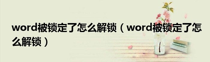 word被锁定了怎么解锁(word被锁定了怎么解锁)