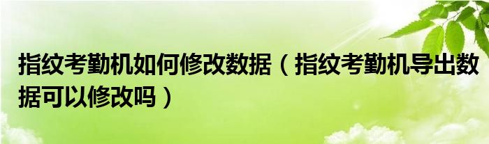 指纹考勤机如何修改数据(指纹考勤机导出数据可以修改吗)