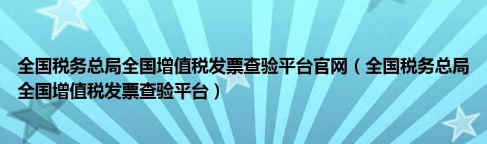 全国税务总局全国增值税发票查验平台官网(全国税务总局全国增值税发票查验平台)