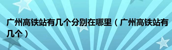 广州高铁站有几个分别在哪里(广州高铁站有几个)