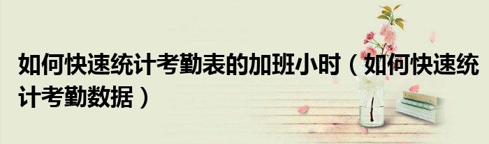 如何快速统计考勤表的加班小时(如何快速统计考勤数据)