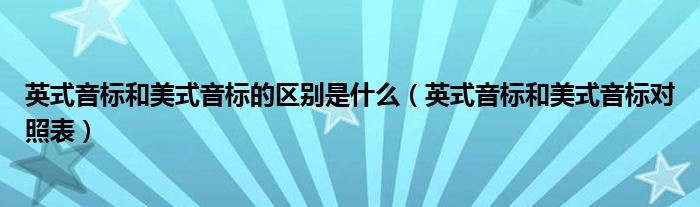 英式音标和美式音标的区别是什么(英式音标和美式音标对照表)