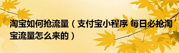 淘宝如何抢流量(支付宝小程序 每日必抢淘宝流量怎么来的)