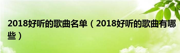 2018好听的歌曲名单(2018好听的歌曲有哪些)