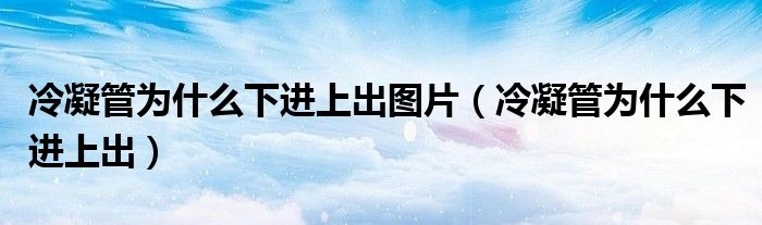 冷凝管为什么下进上出图片(冷凝管为什么下进上出)