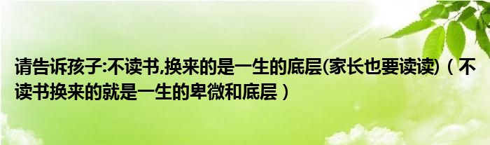 请告诉孩子:不读书,换来的是一生的底层(家长也要读读)(不读书换来的就是一生的卑微和底层)