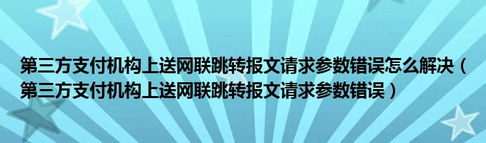第三方支付机构上送网联跳转报文请求参数错误怎么解决(第三方支付机构上送网联跳转报文请求参数错误)