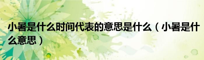 小暑是什么时间代表的意思是什么(小暑是什么意思)