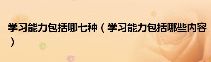 学习能力包括哪七种(学习能力包括哪些内容)