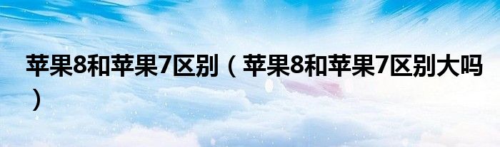苹果8和苹果7区别(苹果8和苹果7区别大吗)