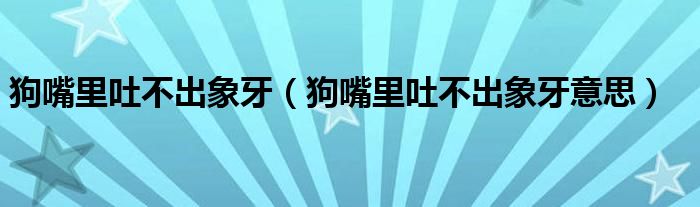 狗嘴里吐不出象牙(狗嘴里吐不出象牙意思)