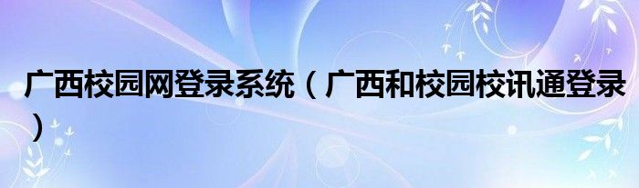 广西校园网登录系统(广西和校园校讯通登录)