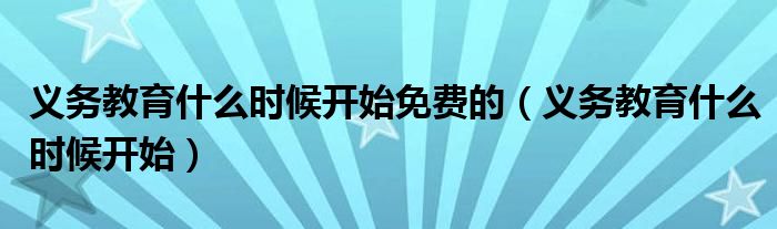 义务教育什么时候开始免费的(义务教育什么时候开始)