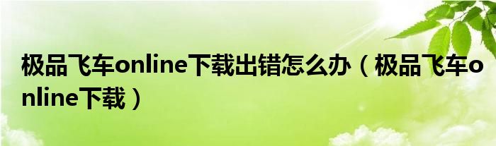 极品飞车online下载出错怎么办(极品飞车online下载)
