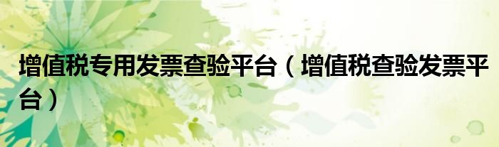 增值税专用发票查验平台(增值税查验发票平台)