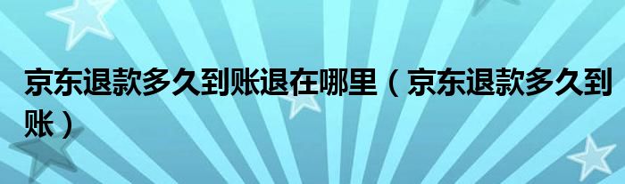 京东退款多久到账退在哪里(京东退款多久到账)