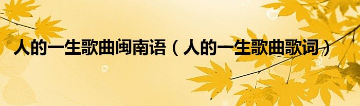 人的一生歌曲闽南语(人的一生歌曲歌词)