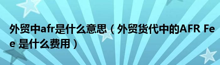 外贸中afr是什么意思(外贸货代中的AFR Fee 是什么费用)