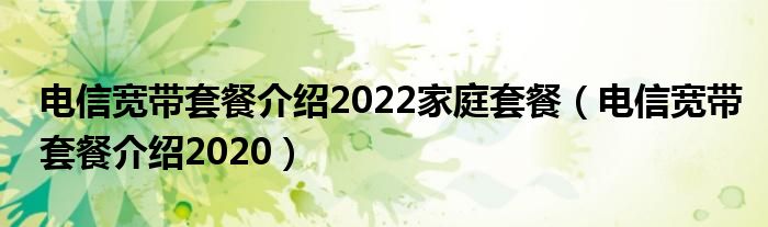 电信宽带套餐介绍2022家庭套餐(电信宽带套餐介绍2020)