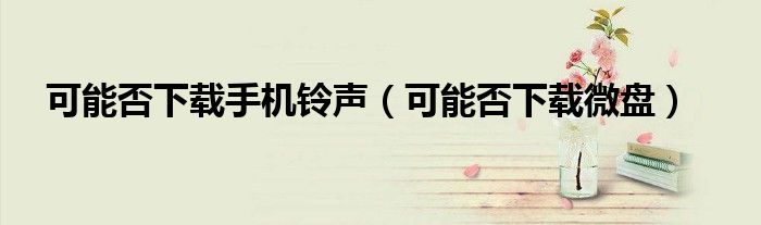 可能否下载手机铃声(可能否下载微盘)