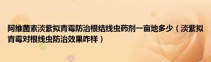阿维菌素淡紫拟青霉防治根结线虫药剂一亩地多少(淡紫拟青霉对根线虫防治效果咋样)