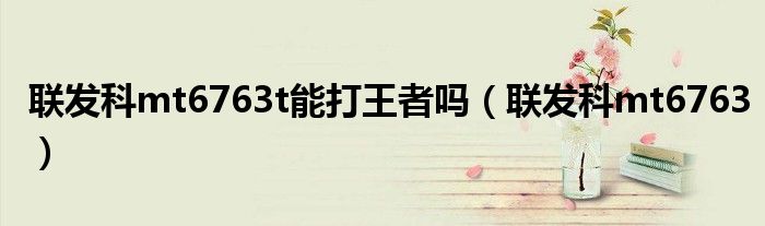 联发科mt6763t能打王者吗(联发科mt6763)