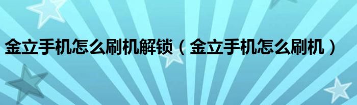 金立手机怎么刷机解锁(金立手机怎么刷机)