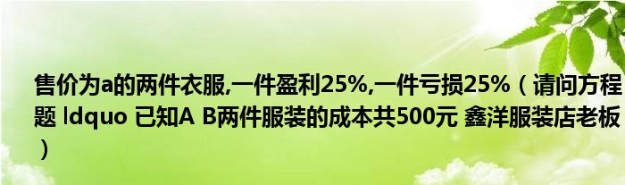 售价为a的两件衣服,一件盈利25%,一件亏损25%(请问方程题 ldquo 已知A B两件服装的成本共500元 鑫洋服装店老板)