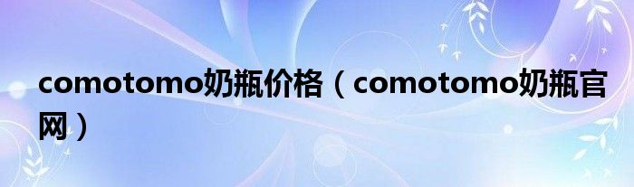 comotomo奶瓶价格(comotomo奶瓶官网)