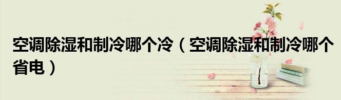 空调除湿和制冷哪个冷(空调除湿和制冷哪个省电)