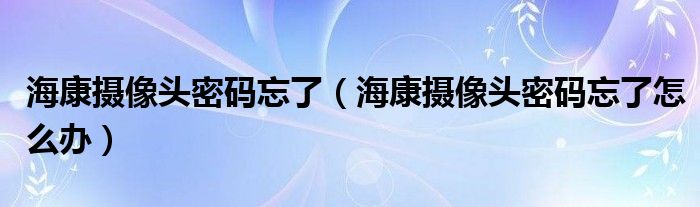 海康摄像头密码忘了(海康摄像头密码忘了怎么办)