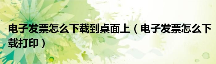 电子发票怎么下载到桌面上(电子发票怎么下载打印)