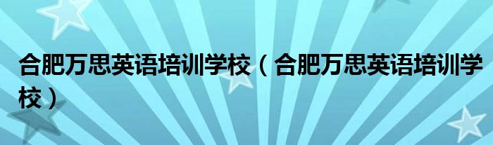 合肥万思英语培训学校(合肥万思英语培训学校)