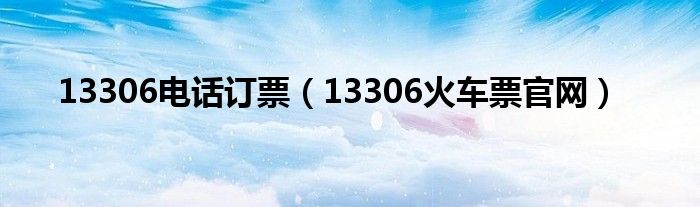 13306电话订票(13306火车票官网)