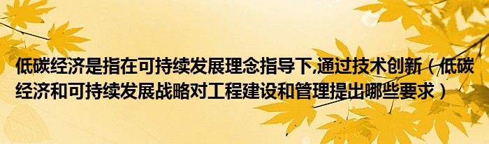 低碳经济是指在可持续发展理念指导下,通过技术创新(低碳经济和可持续发展战略对工程建设和管理提出哪些要求)
