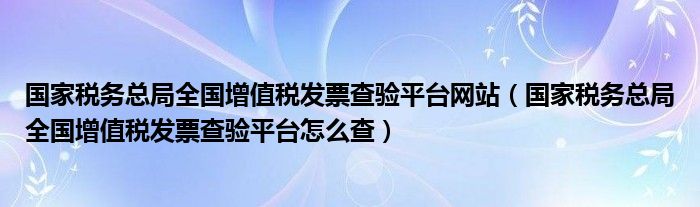 国家税务总局全国增值税发票查验平台网站(国家税务总局全国增值税发票查验平台怎么查)