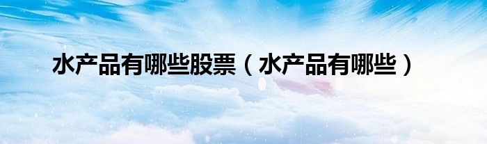 水产品有哪些股票(水产品有哪些)