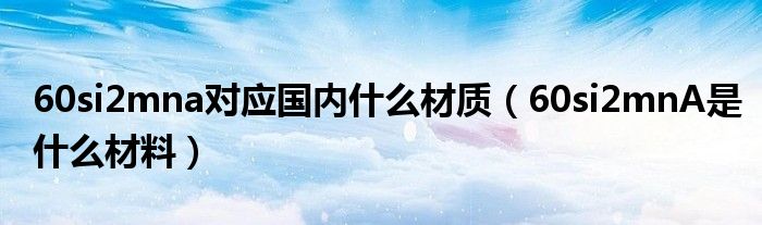60si2mna对应国内什么材质(60si2mnA是什么材料)